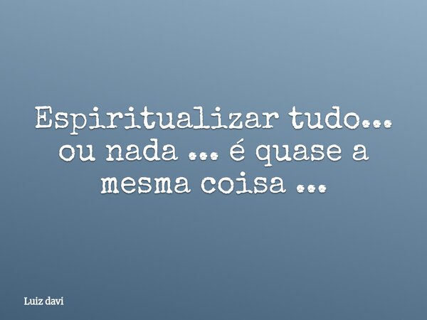 Espiritualizar tudo... ou nada ... é quase a mesma coisa ...... Frase de Luiz davi.