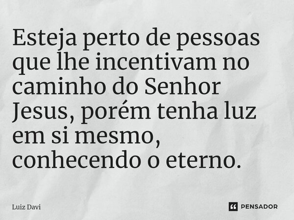 Esteja perto de pessoas que lhe incentivam no caminho do Senhor Jesus, porém tenha luz em si mesmo, conhecendo o eterno.⁠... Frase de Luiz davi.