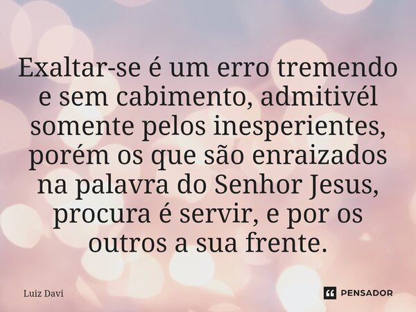 ⁠Exaltar-se é um erro tremendo e sem cabimento, admitivél somente pelos inesperientes, porém os que são enraizados na palavra do Senhor Jesus, procura é servir,... Frase de Luiz davi.