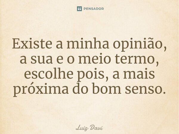 Existe a minha opinião, a sua e o meio termo, escolhe pois, a mais próxima do bom senso.... Frase de Luiz davi.