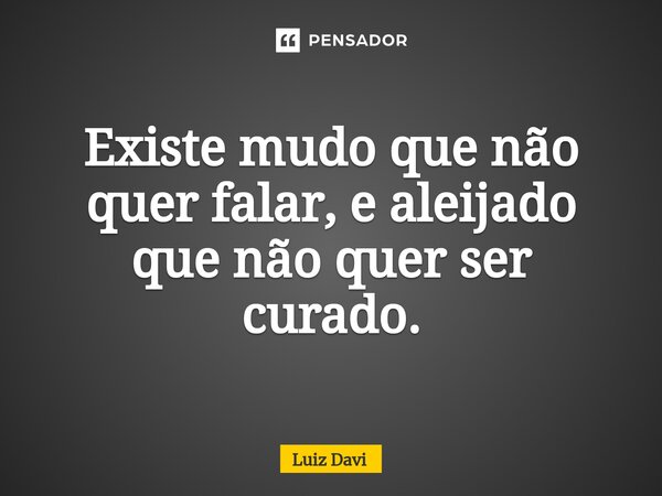 ⁠Existe mudo que não quer falar, e aleijado que não quer ser curado.... Frase de Luiz davi.