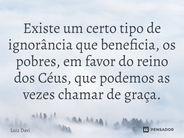Existe um certo tipo de ignorância que beneficia, os pobres, em favor do reino dos Céus, que podemos as vezes chamar de graça.... Frase de Luiz davi.