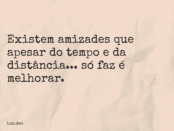 Existem amizades que apesar do tempo e da distância... só faz é melhorar.... Frase de Luiz davi.