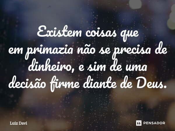 ⁠Existem coisas que em primazia não se precisa de dinheiro, e sim de uma decisão firme diante de Deus.... Frase de Luiz davi.