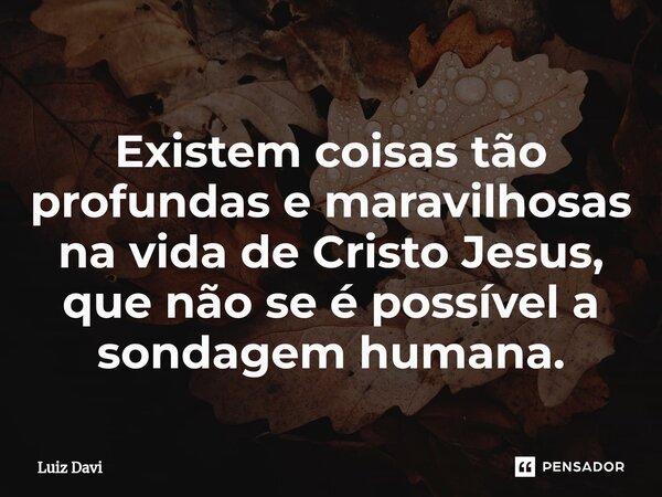 ⁠Existem coisas tão profundas e maravilhosas na vida de Cristo Jesus, que não se é possível a sondagem humana.... Frase de Luiz davi.