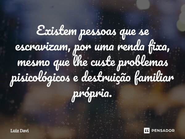 ⁠Existem pessoas que se escravizam, por uma renda fixa, mesmo que lhe custe problemas pisicológicos e destruição familiar própria.... Frase de Luiz davi.