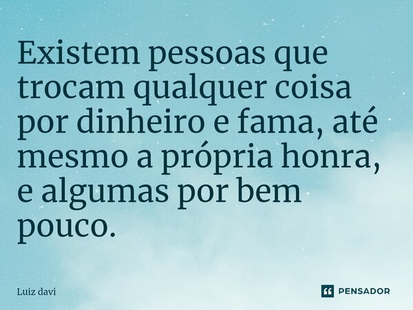 ⁠Existem pessoas que trocam qualquer coisa por dinheiro e fama, até mesmo a própria honra, e algumas por bem pouco.... Frase de Luiz davi.