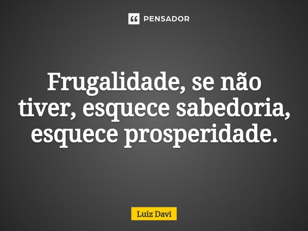 ⁠Frugalidade, se não tiver, esquece sabedoria, esquece prosperidade.... Frase de Luiz davi.