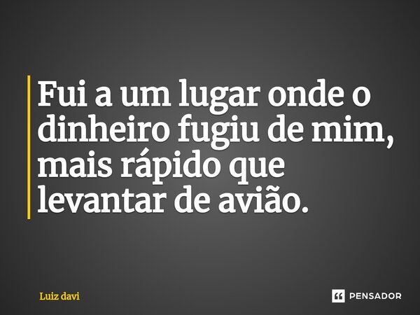 Fui a um lugar onde o dinheiro fugiu de mim, mais rápido que ⁠levantar de avião.... Frase de Luiz davi.