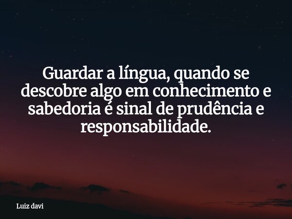 Guardar a língua, quando se descobre algo em conhecimento e sabedoria é sinal de prudência e responsabilidade.... Frase de Luiz davi.