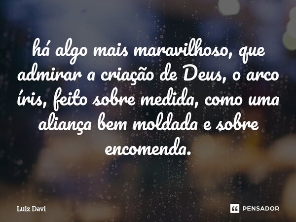 ⁠há algo mais maravilhoso, que admirar a criação de Deus, o arco íris, feito sobre medida, como uma aliança bem moldada e sobre encomenda.... Frase de Luiz davi.