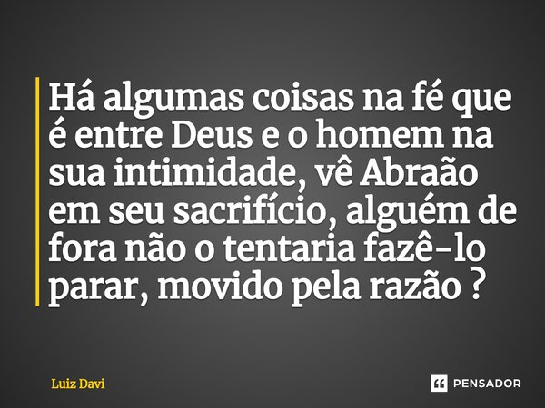 ⁠Há algumas coisas na fé que é entre Deus e o homem na sua intimidade, vê Abraão em seu sacrifício, alguém de fora não o tentaria fazê-lo parar, movido pela raz... Frase de Luiz davi.