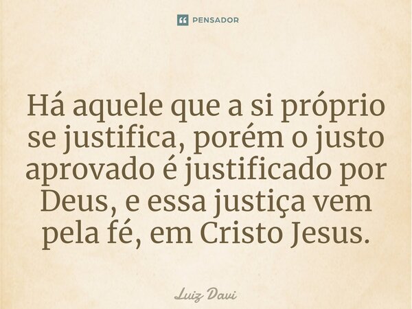 Há aquele que a si próprio se justifica, porém o justo aprovado é justificado por Deus, e essa justiça vem pela fé, em Cristo Jesus.... Frase de Luiz davi.