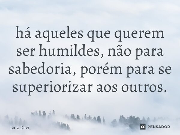 ⁠há aqueles que querem ser humildes, não para sabedoria, porém para se superiorizar aos outros.... Frase de Luiz davi.