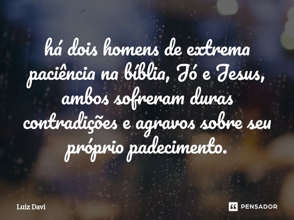 ⁠há dois homens de extrema paciência na bíblia, Jó e Jesus, ambos sofreram duras contradições e agravos sobre seu próprio padecimento.... Frase de Luiz davi.