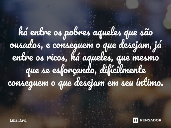 ⁠há entre os pobres aqueles que são ousados, e conseguem o que desejam, já entre os ricos, há aqueles, que mesmo que se esforçando, difícilmente conseguem o que... Frase de Luiz davi.