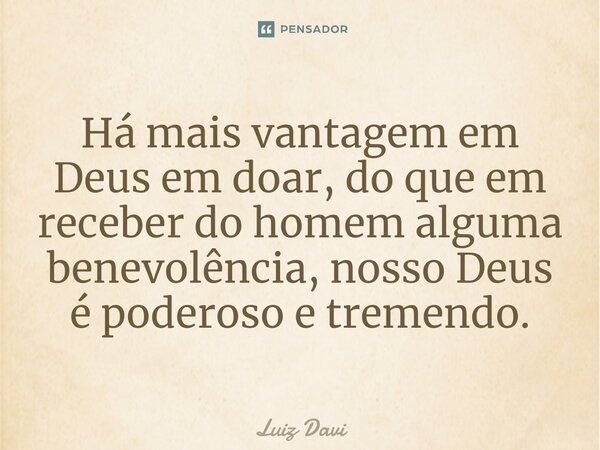 Há mais vantagem em Deus em doar, do que em receber do homem alguma benevolência, nosso Deus é poderoso e tremendo.⁠... Frase de Luiz davi.