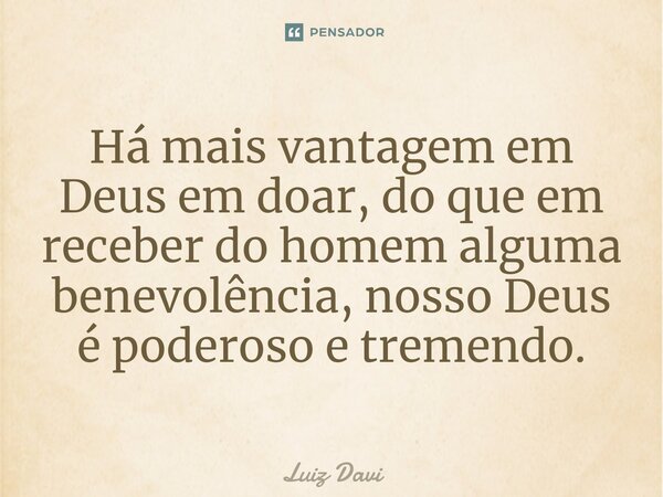 Há mais vantagem em Deus em doar, do que em receber do homem alguma benevolência, nosso Deus é poderoso e tremendo.⁠... Frase de Luiz davi.