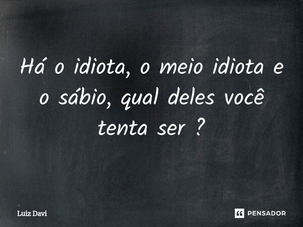 Há o idiota, o meio idiota e o sábio, qual deles você tenta ser ?⁠... Frase de Luiz davi.