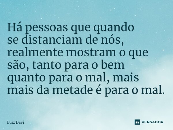 ⁠Há pessoas que quando se distanciam de nós, realmente mostram o que são, tanto para o bem quanto para o mal, mais mais da metade é para o mal.... Frase de Luiz davi.