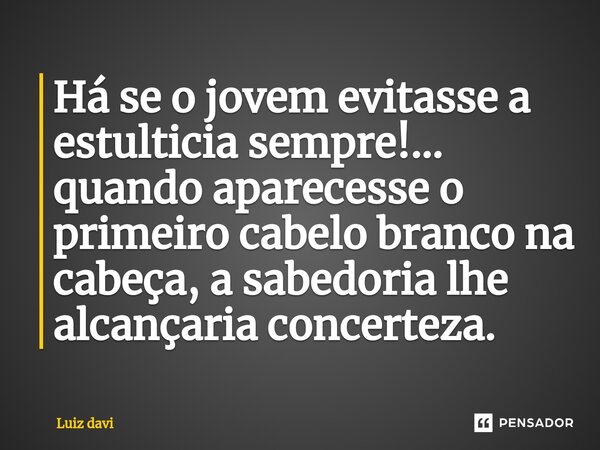 ⁠Há se o jovem evitasse a estulticia sempre!... quando aparecesse o primeiro cabelo branco na cabeça, a sabedoria lhe alcançaria concerteza.... Frase de Luiz davi.