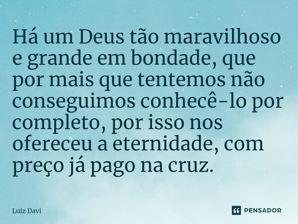 ⁠Há um Deus tão maravilhoso e grande em bondade, que por mais que tentemos não conseguimos conhecê-lo por completo, por isso nos ofereceu a eternidade, com preç... Frase de Luiz davi.