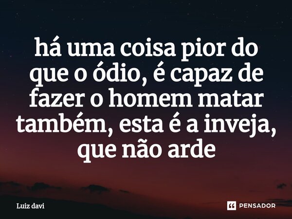 ⁠há uma coisa pior do que o ódio, é capaz de fazer o homem matar também, esta é a inveja, que não arde... Frase de Luiz davi.