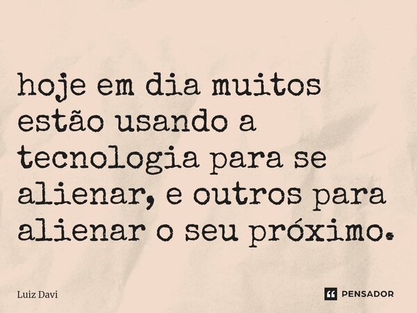⁠hoje em dia muitos estão usando a tecnologia para se alienar, e outros para alienar o seu próximo.... Frase de Luiz davi.