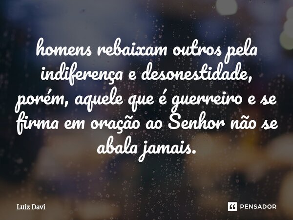 ⁠homens rebaixam outros pela indiferença e desonestidade, porém, aquele que é guerreiro e se firma em oração ao Senhor não se abala jamais.... Frase de Luiz davi.
