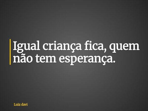 Igual criança fica, quem não tem esperança.... Frase de Luiz davi.