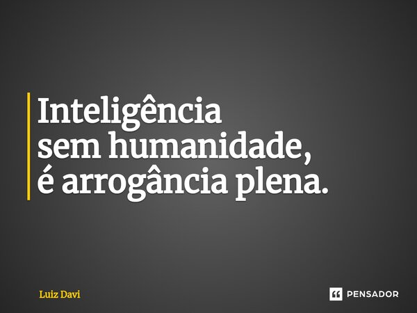 ⁠Inteligência sem humanidade, é arrogância plena.... Frase de Luiz davi.