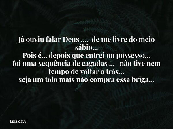 Já ouviu falar Deus .... de me livre do meio sábio... Pois é... depois que entrei no possesso... foi uma sequência de cagadas ... não tive nem tempo de voltar a... Frase de Luiz davi.