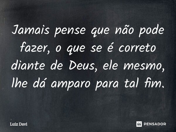 ⁠Jamais pense que não pode fazer, o que se é correto diante de Deus, ele mesmo, lhe dá amparo para tal fim.... Frase de Luiz davi.