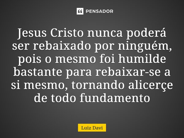 ⁠Jesus Cristo nunca poderá ser rebaixado por ninguém, pois o mesmo foi humilde bastante para rebaixar-se a si mesmo, tornando alicerce de todo fundamento... Frase de Luiz davi.