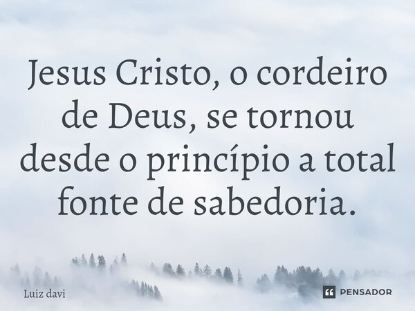 ⁠Jesus Cristo, o cordeiro de Deus, se tornou desde o princípio a total fonte de sabedoria.... Frase de Luiz davi.