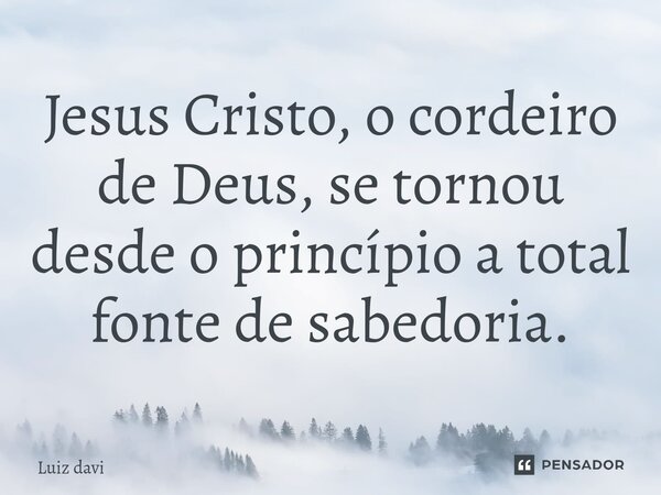 ⁠Jesus Cristo, o cordeiro de Deus, se tornou desde o princípio a total fonte de sabedoria.... Frase de Luiz davi.