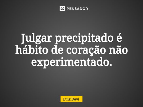 Julgar precipitado é hábito de coração não experimentado.... Frase de Luiz davi.