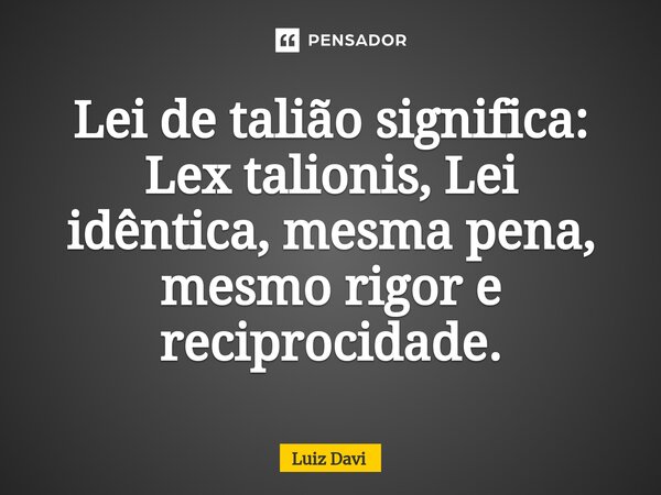 ⁠Lei de talião significa: Lex talionis, Lei idêntica, mesma pena, mesmo rigor e reciprocidade.... Frase de Luiz davi.