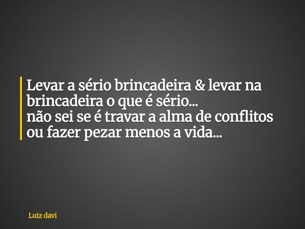 Levar a sério brincadeira & levar na brincadeira o que é sério... não sei se é travar a alma de conflitos ou fazer pezar menos a vida...... Frase de Luiz davi.