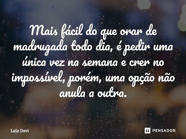 ⁠Mais fácil do que orar de madrugada todo dia, é pedir uma única vez na semana e crer no impossível, porém, uma opção não anula a outra.... Frase de Luiz davi.