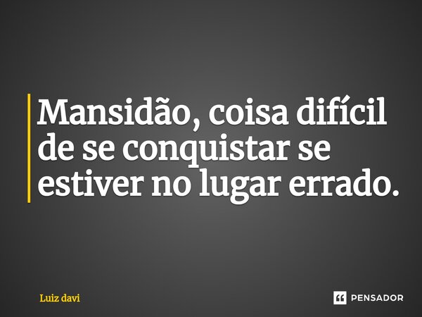 ⁠Mansidão, coisa difícil de se conquistar se estiver no lugar errado.... Frase de Luiz davi.