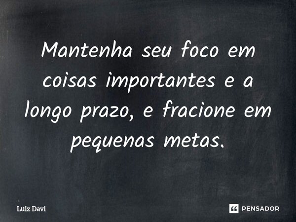⁠Mantenha seu foco em coisas importantes e a longo prazo, e fracione em pequenas metas.... Frase de Luiz davi.