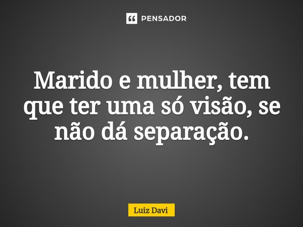Marido e mulher, tem que ter uma só visão, se não dá separação.⁠... Frase de Luiz davi.