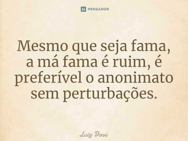⁠Mesmo que seja fama, a má fama é ruim, é preferível o anonimato sem perturbações.... Frase de Luiz davi.