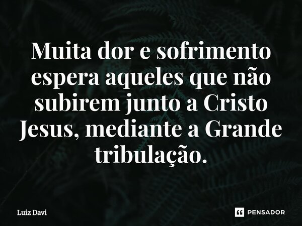 ⁠Muita dor e sofrimento espera aqueles que não subirem junto a Cristo Jesus, mediante a Grande tribulação.... Frase de Luiz davi.