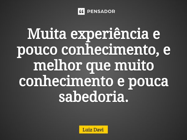 ⁠Muita experiência e pouco conhecimento, e melhor que muito conhecimento e pouca sabedoria.... Frase de Luiz davi.