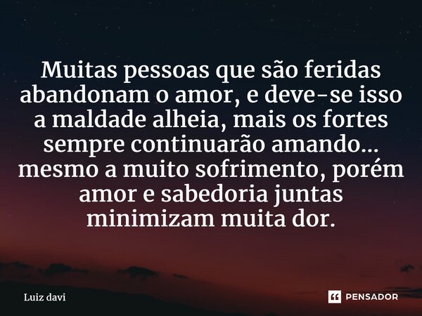 ⁠Muitas pessoas que são feridas abandonam o amor, e deve-se isso a maldade alheia, mais os fortes sempre continuarão amando... mesmo a muito sofrimento, porém a... Frase de Luiz davi.