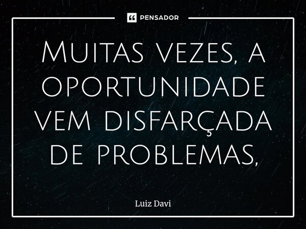 ⁠Muitas vezes, a oportunidade vem disfarçada de problemas,... Frase de Luiz davi.