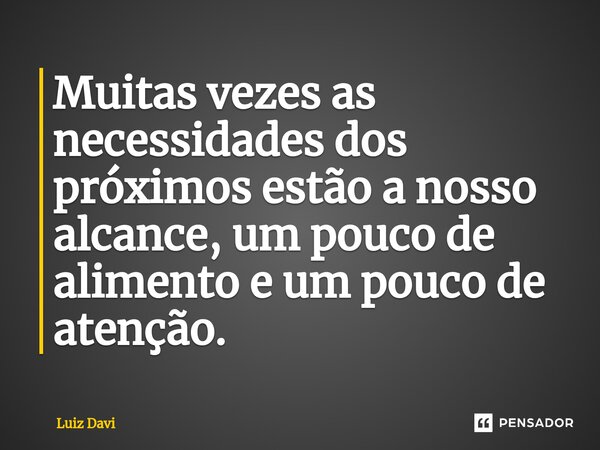 ⁠Muitas vezes as necessidades dos próximos estão a nosso alcance, um pouco de alimento e um pouco de atenção.... Frase de Luiz davi.