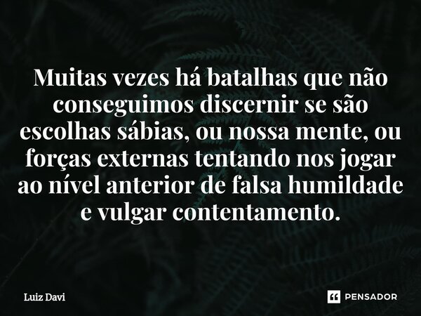 ⁠Muitas vezes há batalhas que não conseguimos discernir se são escolhas sábias, ou nossa mente, ou forças externas tentando nos jogar ao nível anterior de falsa... Frase de Luiz davi.